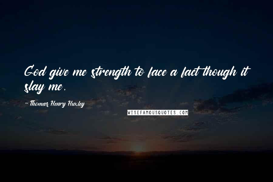Thomas Henry Huxley quotes: God give me strength to face a fact though it slay me.