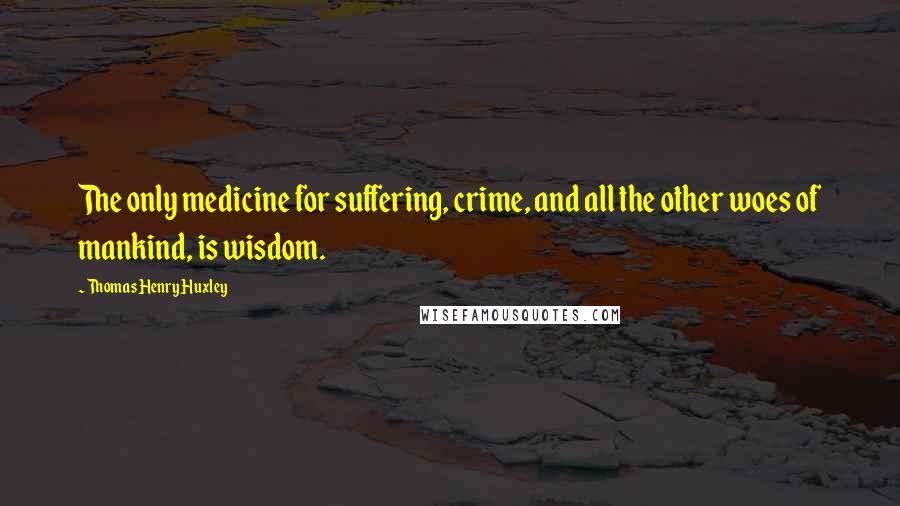 Thomas Henry Huxley quotes: The only medicine for suffering, crime, and all the other woes of mankind, is wisdom.