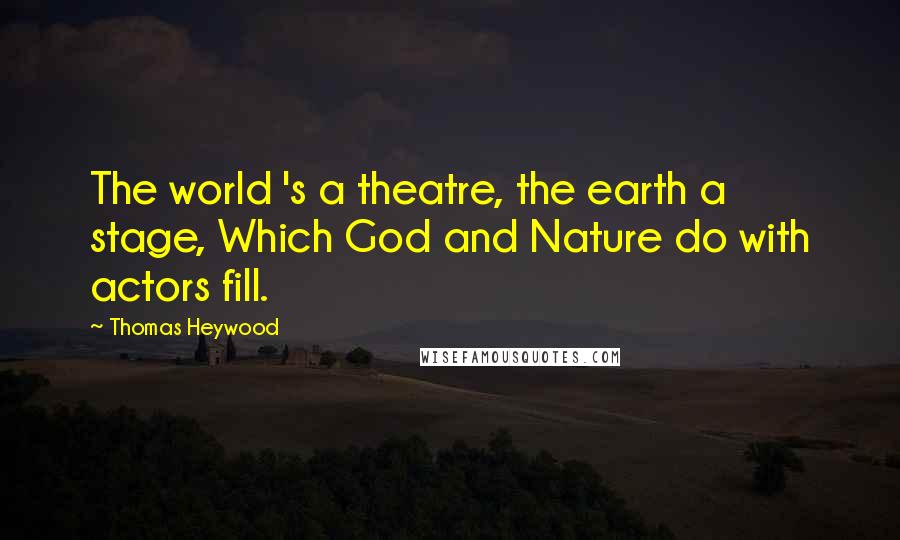 Thomas Heywood quotes: The world 's a theatre, the earth a stage, Which God and Nature do with actors fill.