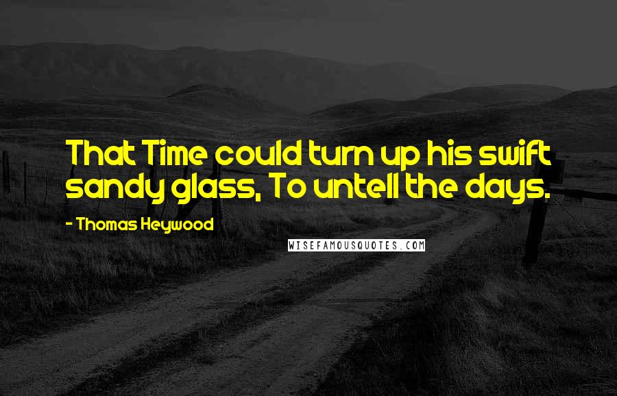 Thomas Heywood quotes: That Time could turn up his swift sandy glass, To untell the days. Thomas Heywood quotes: That Time could turn up his swift sandy glass, To untell the days.