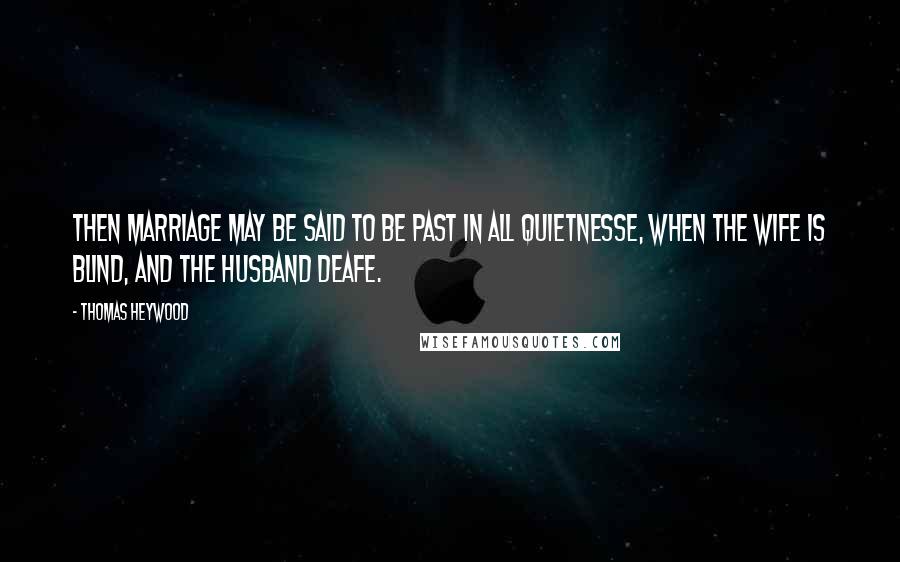 Thomas Heywood quotes: Then marriage may be said to be past in all quietnesse, when the wife is blind, and the husband deafe.