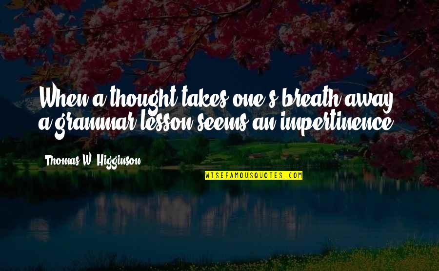 Thomas Higginson Quotes By Thomas W. Higginson: When a thought takes one's breath away, a