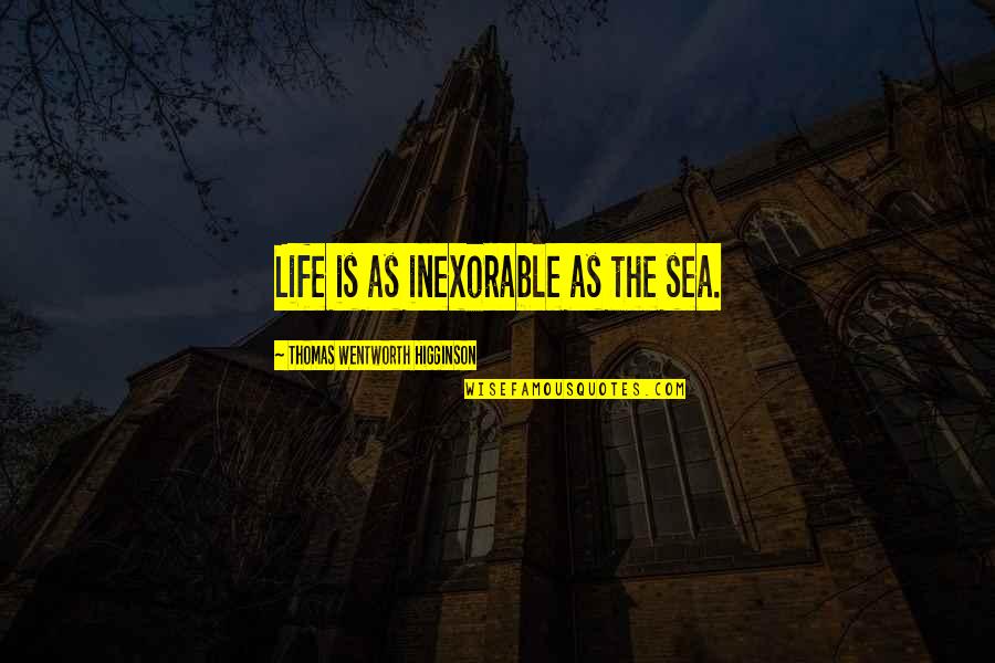 Thomas Higginson Quotes By Thomas Wentworth Higginson: Life is as inexorable as the sea.