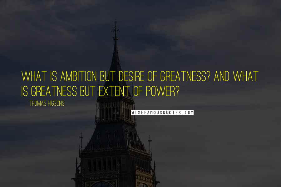 Thomas Higgons quotes: What is ambition but desire of greatness? And what is greatness but extent of power?