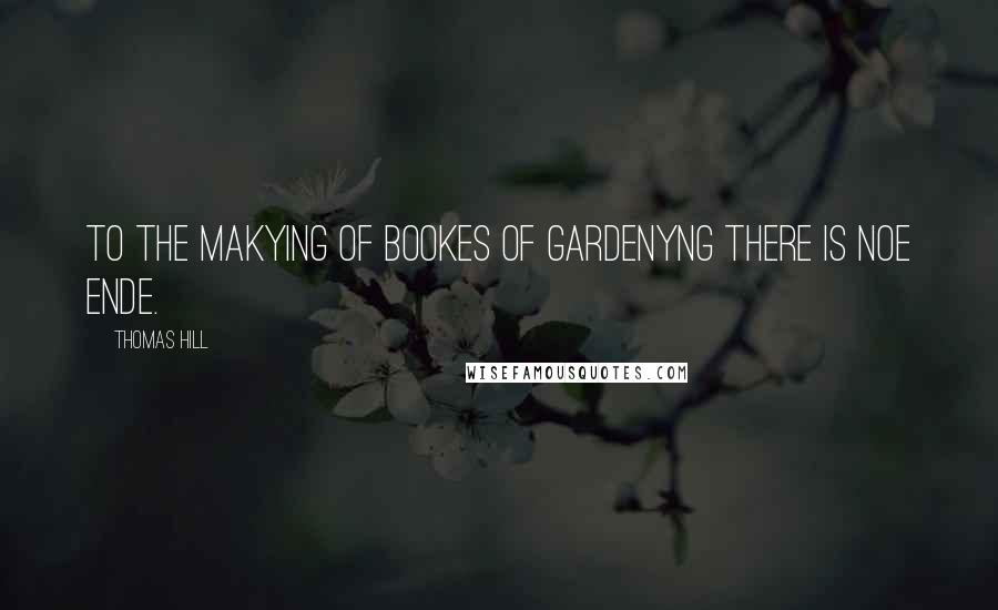 Thomas Hill quotes: To the makying of bookes of gardenyng there is noe ende.