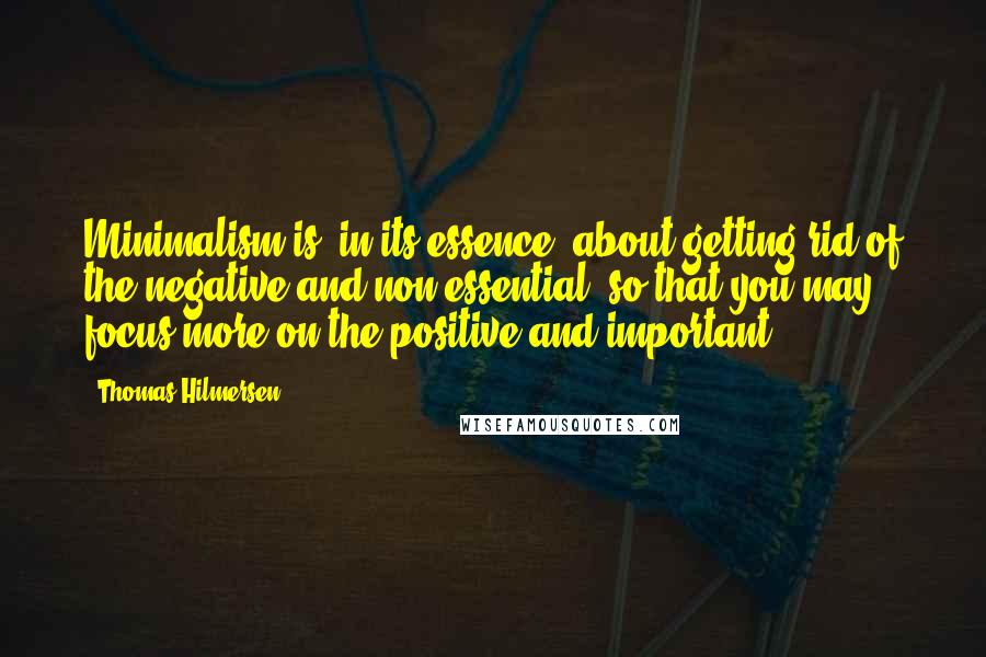 Thomas Hilmersen quotes: Minimalism is, in its essence, about getting rid of the negative and non-essential, so that you may focus more on the positive and important.