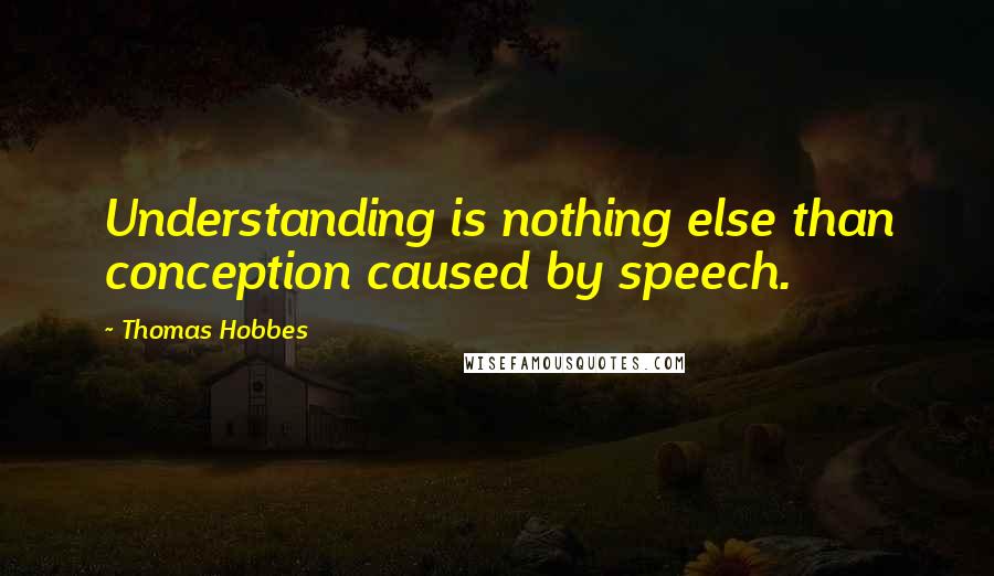 Thomas Hobbes quotes: Understanding is nothing else than conception caused by speech.