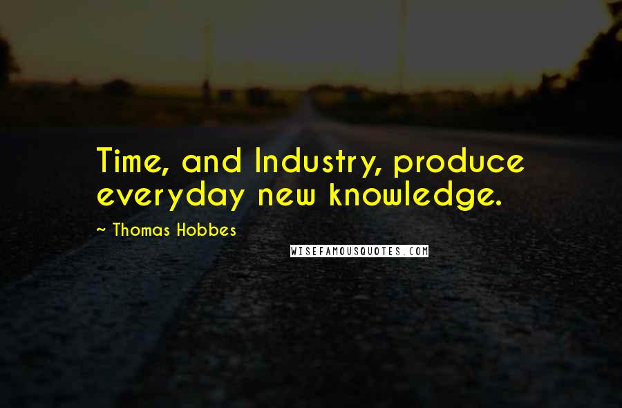 Thomas Hobbes quotes: Time, and Industry, produce everyday new knowledge.