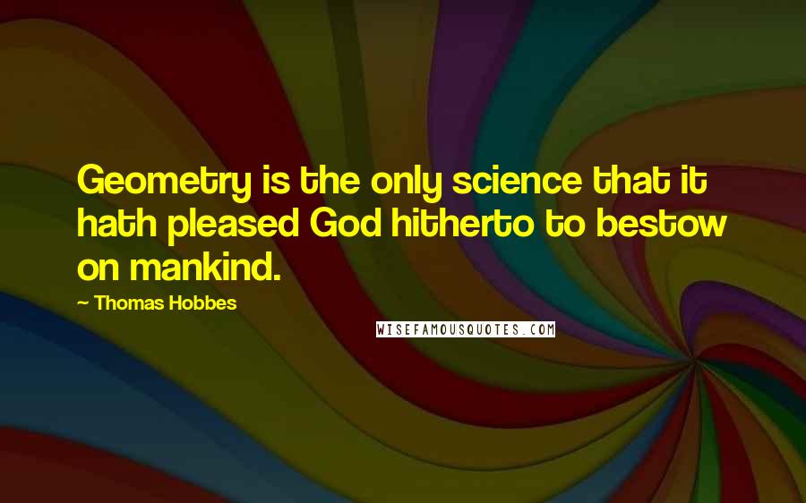 Thomas Hobbes quotes: Geometry is the only science that it hath pleased God hitherto to bestow on mankind.