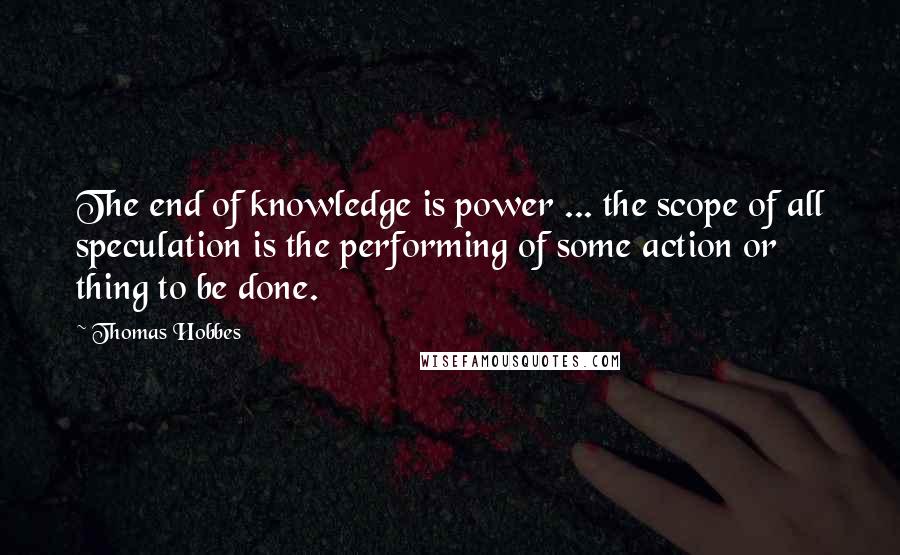 Thomas Hobbes quotes: The end of knowledge is power ... the scope of all speculation is the performing of some action or thing to be done.