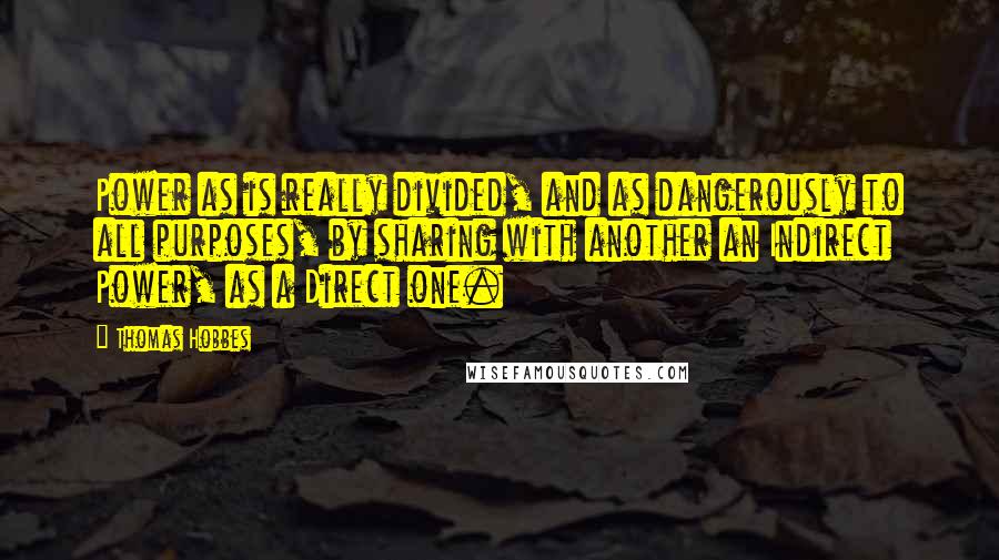 Thomas Hobbes quotes: Power as is really divided, and as dangerously to all purposes, by sharing with another an Indirect Power, as a Direct one.