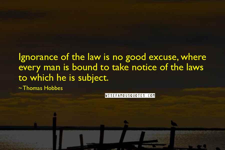 Thomas Hobbes quotes: Ignorance of the law is no good excuse, where every man is bound to take notice of the laws to which he is subject.