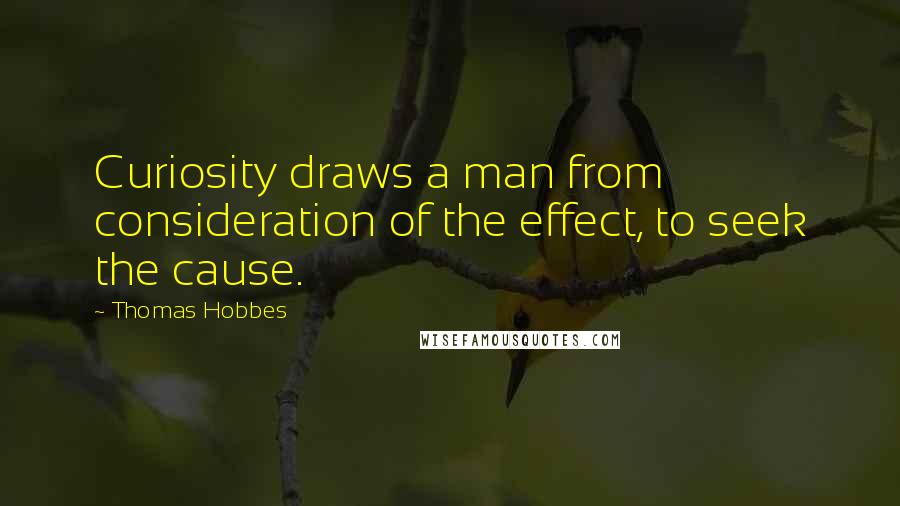 Thomas Hobbes quotes: Curiosity draws a man from consideration of the effect, to seek the cause.