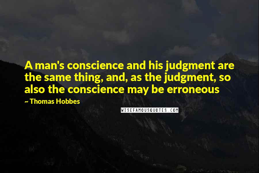 Thomas Hobbes quotes: A man's conscience and his judgment are the same thing, and, as the judgment, so also the conscience may be erroneous