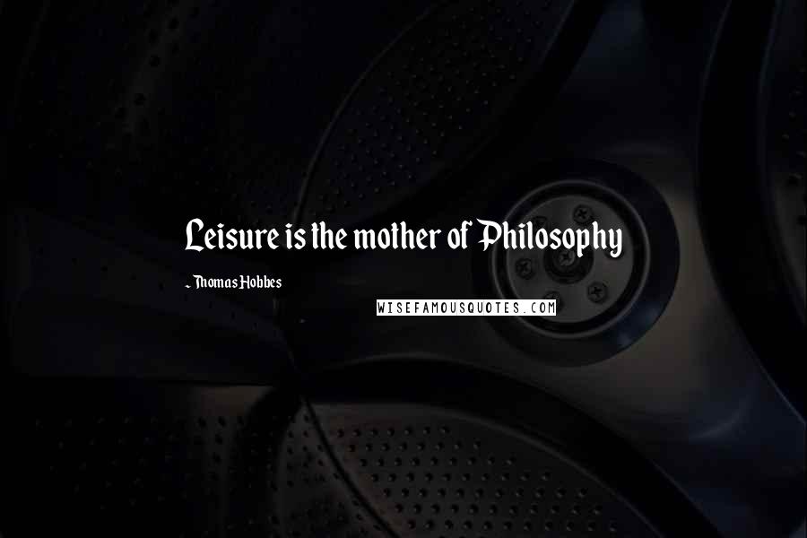 Thomas Hobbes quotes: Leisure is the mother of Philosophy