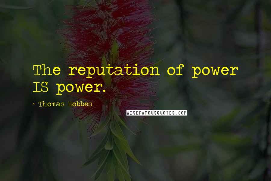 Thomas Hobbes quotes: The reputation of power IS power.