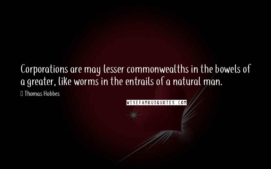 Thomas Hobbes quotes: Corporations are may lesser commonwealths in the bowels of a greater, like worms in the entrails of a natural man.