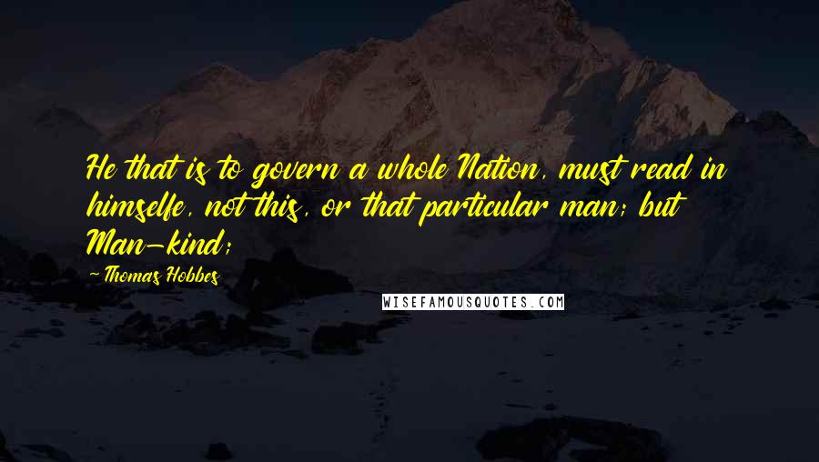 Thomas Hobbes quotes: He that is to govern a whole Nation, must read in himselfe, not this, or that particular man; but Man-kind;