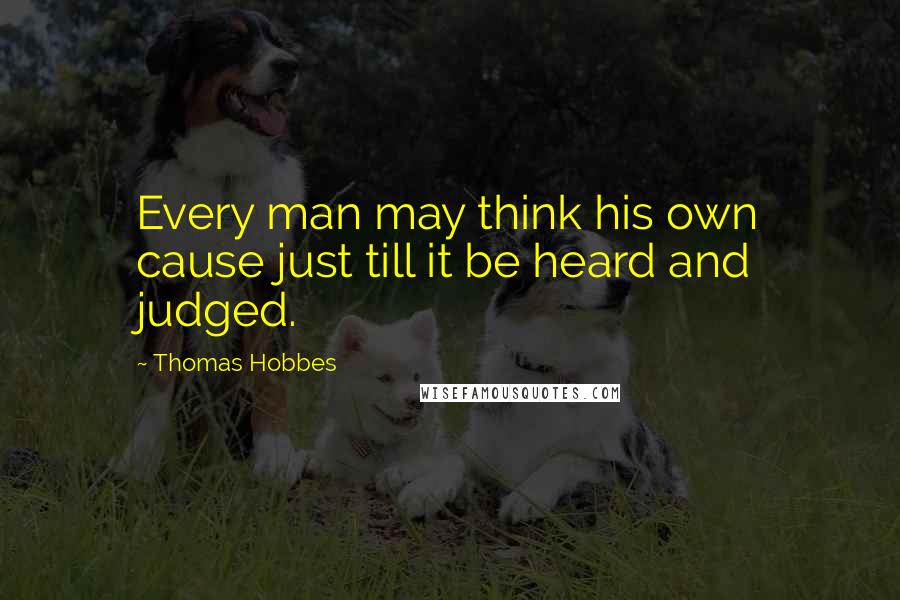 Thomas Hobbes quotes: Every man may think his own cause just till it be heard and judged.