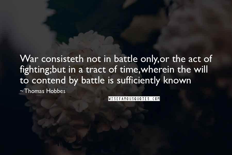 Thomas Hobbes quotes: War consisteth not in battle only,or the act of fighting;but in a tract of time,wherein the will to contend by battle is sufficiently known