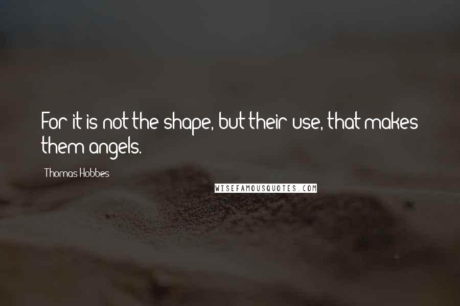 Thomas Hobbes quotes: For it is not the shape, but their use, that makes them angels.