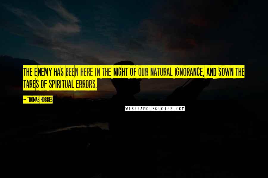 Thomas Hobbes quotes: The Enemy has been here in the night of our natural ignorance, and sown the tares of spiritual errors.