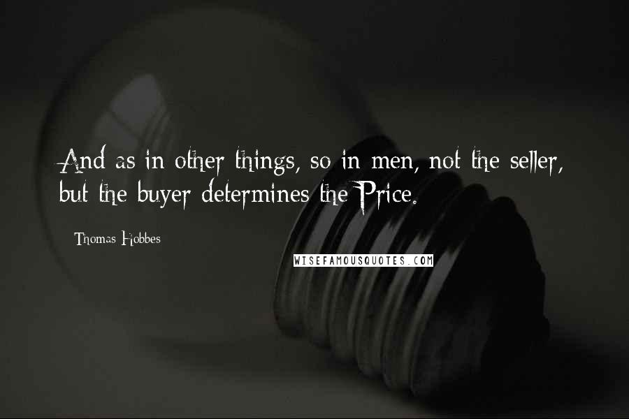 Thomas Hobbes quotes: And as in other things, so in men, not the seller, but the buyer determines the Price.