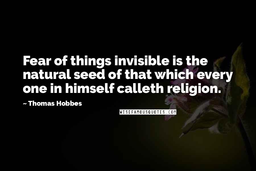 Thomas Hobbes quotes: Fear of things invisible is the natural seed of that which every one in himself calleth religion.
