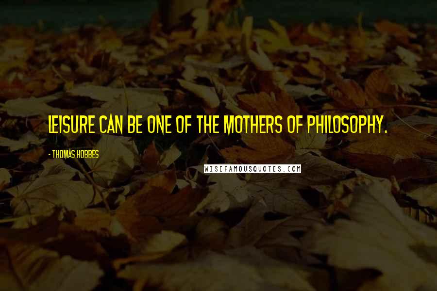 Thomas Hobbes quotes: Leisure can be one of the Mothers of Philosophy.