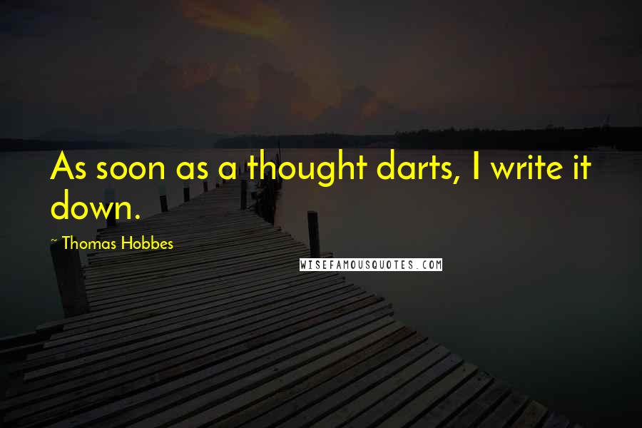 Thomas Hobbes quotes: As soon as a thought darts, I write it down.