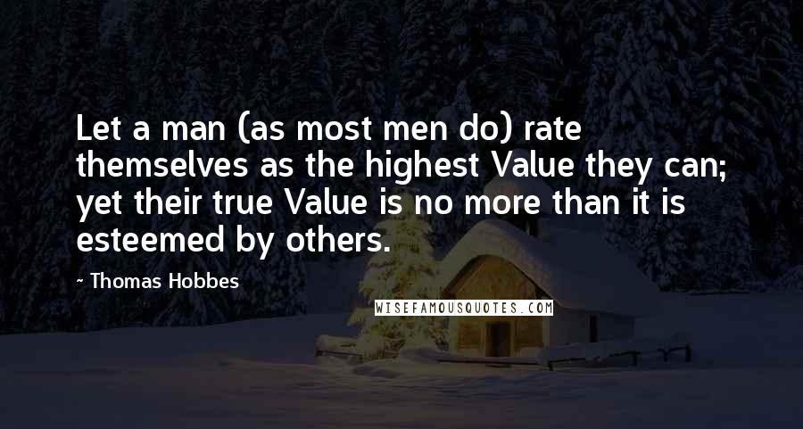 Thomas Hobbes quotes: Let a man (as most men do) rate themselves as the highest Value they can; yet their true Value is no more than it is esteemed by others.
