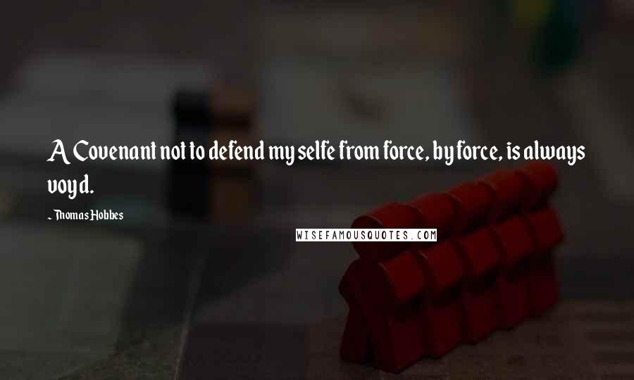 Thomas Hobbes quotes: A Covenant not to defend my selfe from force, by force, is always voyd.