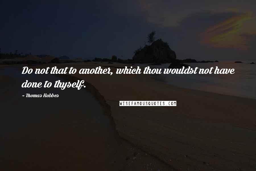Thomas Hobbes quotes: Do not that to another, which thou wouldst not have done to thyself.