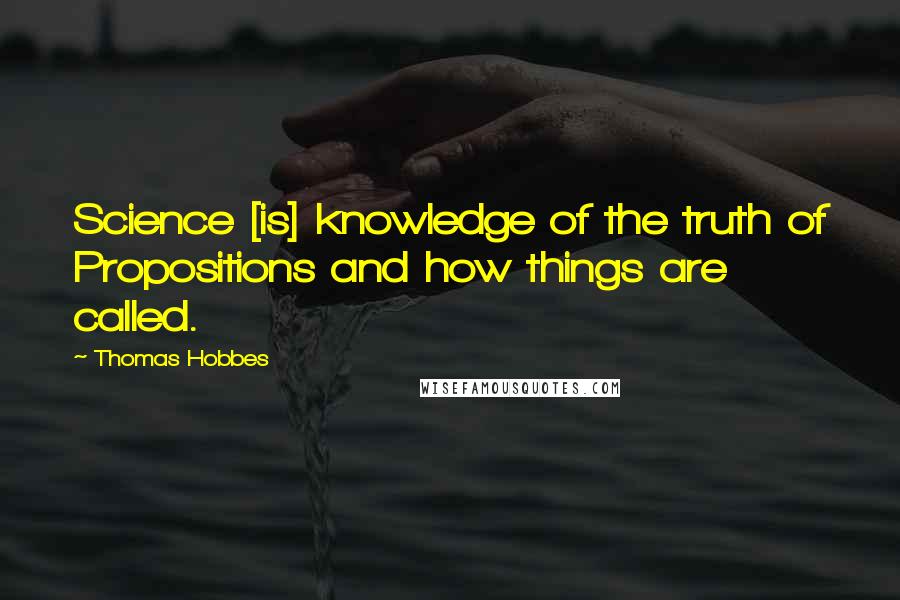 Thomas Hobbes quotes: Science [is] knowledge of the truth of Propositions and how things are called.