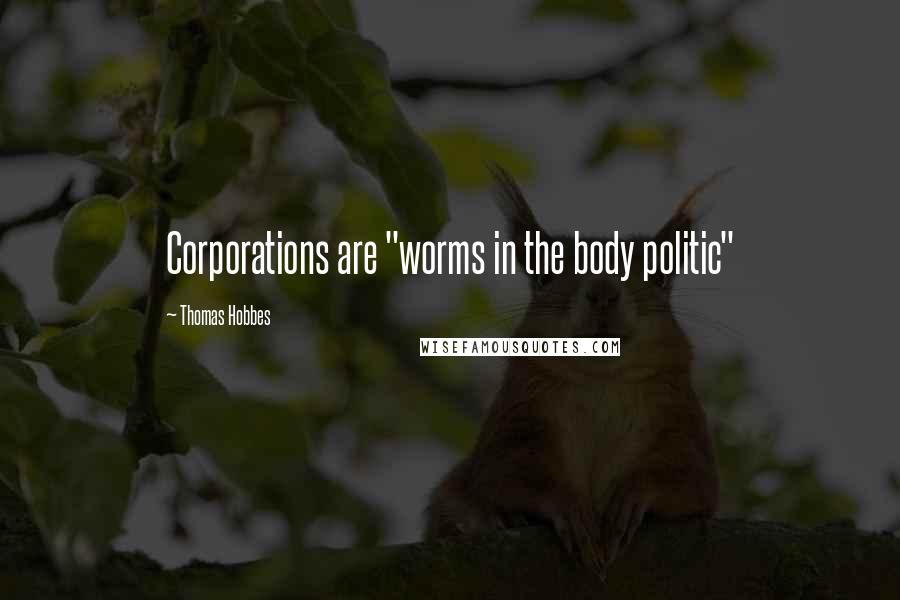 Thomas Hobbes quotes: Corporations are "worms in the body politic"