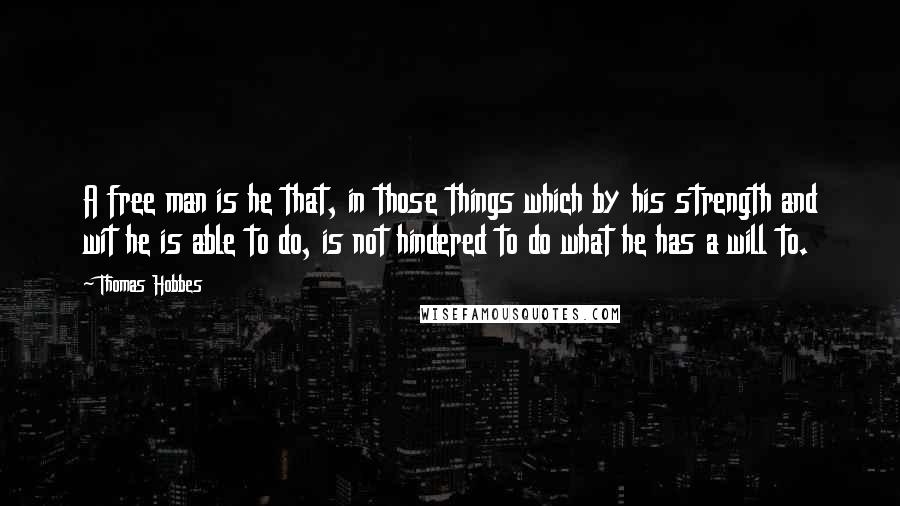 Thomas Hobbes quotes: A free man is he that, in those things which by his strength and wit he is able to do, is not hindered to do what he has a will