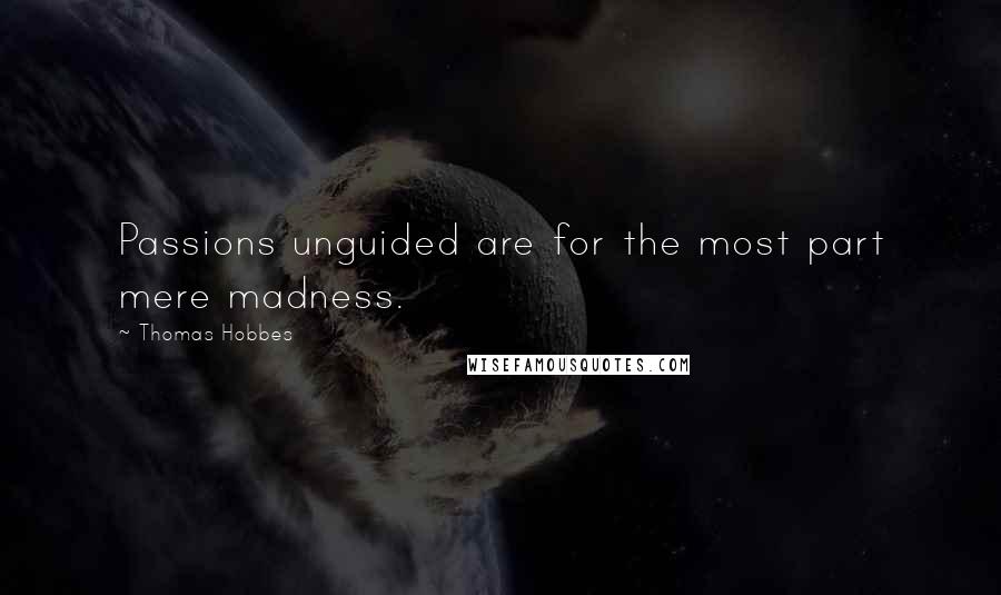Thomas Hobbes quotes: Passions unguided are for the most part mere madness.