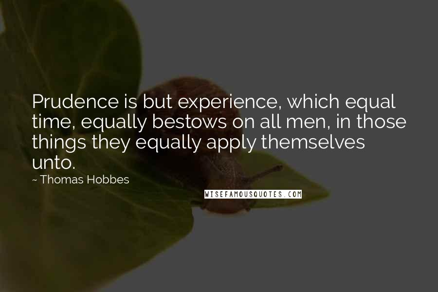 Thomas Hobbes quotes: Prudence is but experience, which equal time, equally bestows on all men, in those things they equally apply themselves unto.