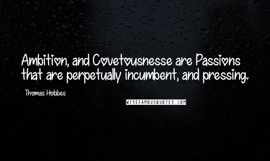 Thomas Hobbes quotes: Ambition, and Covetousnesse are Passions that are perpetually incumbent, and pressing.