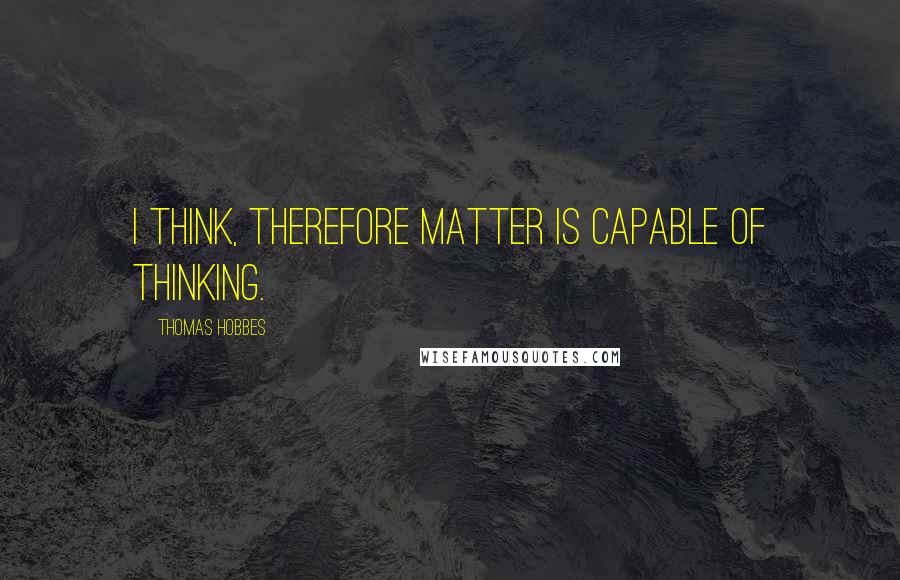 Thomas Hobbes quotes: I think, therefore matter is capable of thinking.