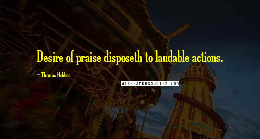 Thomas Hobbes quotes: Desire of praise disposeth to laudable actions.
