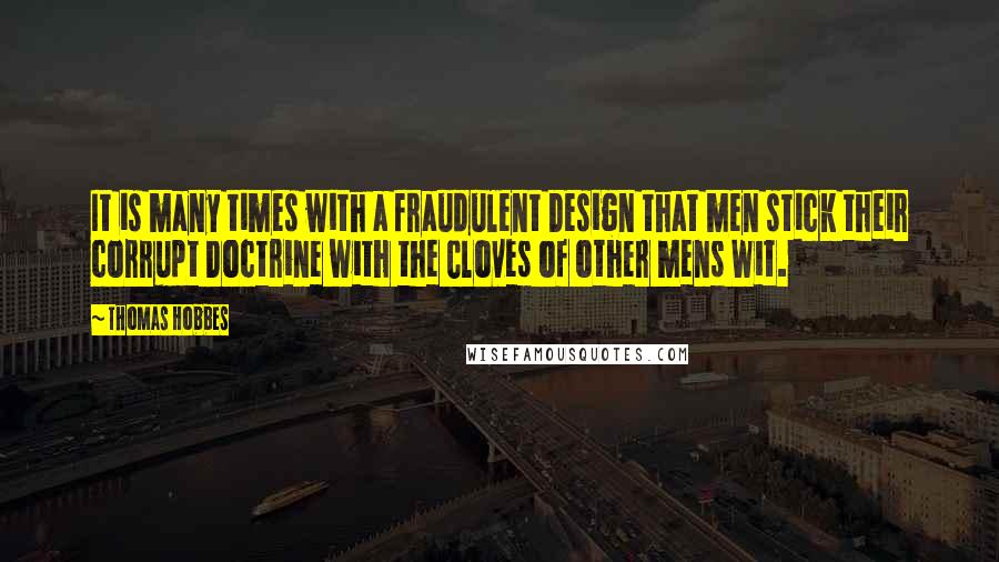 Thomas Hobbes quotes: It is many times with a fraudulent Design that men stick their corrupt Doctrine with the Cloves of other mens Wit.