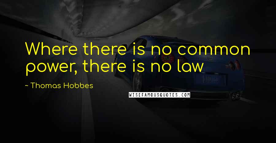 Thomas Hobbes quotes: Where there is no common power, there is no law