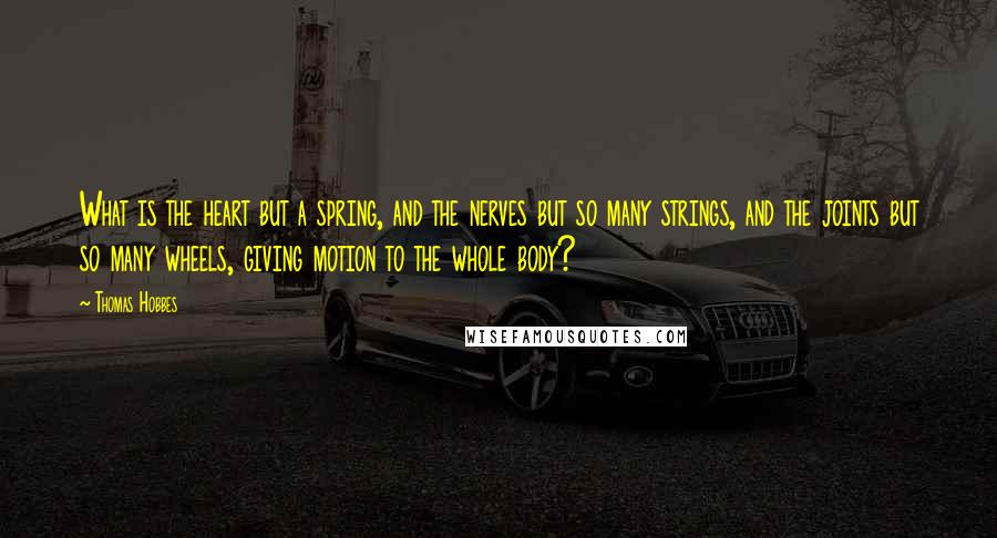 Thomas Hobbes quotes: What is the heart but a spring, and the nerves but so many strings, and the joints but so many wheels, giving motion to the whole body?