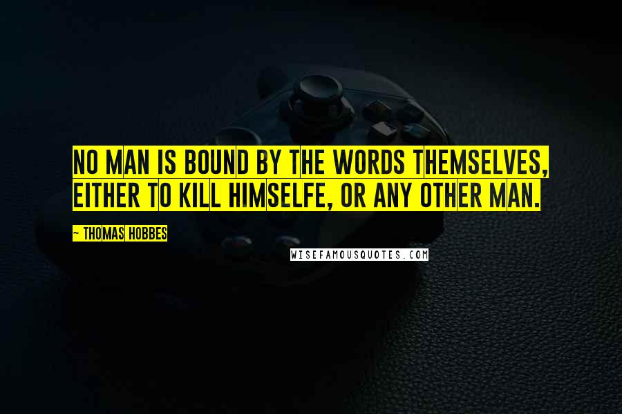 Thomas Hobbes quotes: No man is bound by the words themselves, either to kill himselfe, or any other man.