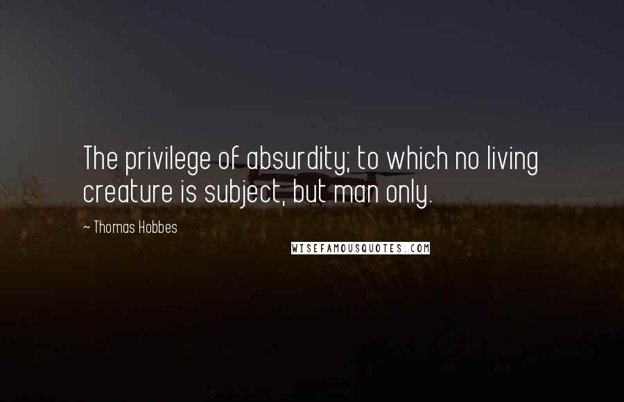 Thomas Hobbes quotes: The privilege of absurdity; to which no living creature is subject, but man only.