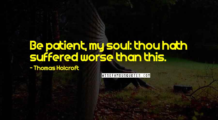 Thomas Holcroft quotes: Be patient, my soul: thou hath suffered worse than this.