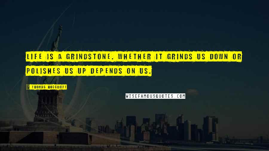 Thomas Holcroft quotes: Life is a grindstone. Whether it grinds us down or polishes us up depends on us.