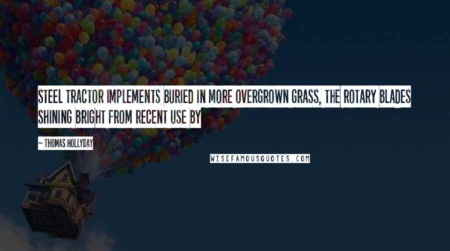 Thomas Hollyday quotes: steel tractor implements buried in more overgrown grass, the rotary blades shining bright from recent use by Thomas Hollyday quotes: steel tractor implements buried in more overgrown grass, the rotary blades shining bright from recent use by