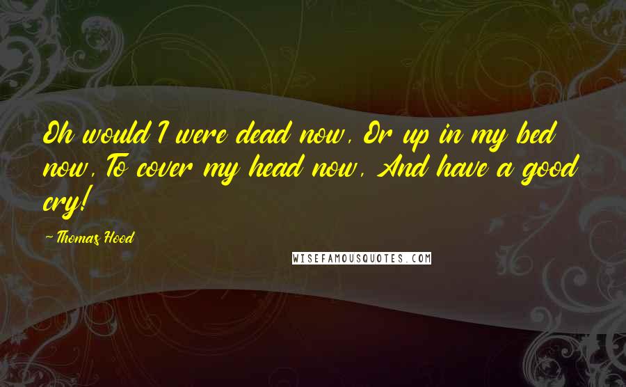 Thomas Hood quotes: Oh would I were dead now, Or up in my bed now, To cover my head now, And have a good cry!